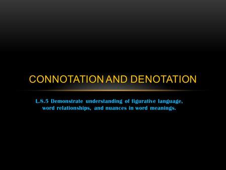 L.8.5 Demonstrate understanding of figurative language, word relationships, and nuances in word meanings. CONNOTATION AND DENOTATION.