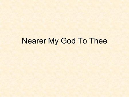 Nearer My God To Thee. Nearer, my God, to thee, nearer to thee! E'en though it be a cross that raiseth me, still all my song shall be, nearer, my God,