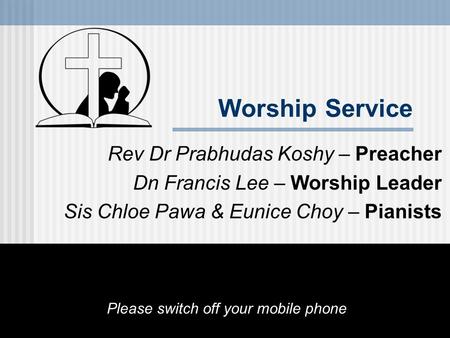 Worship Service Rev Dr Prabhudas Koshy – Preacher Dn Francis Lee – Worship Leader Sis Chloe Pawa & Eunice Choy – Pianists Please switch off your mobile.