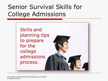 Senior Survival Skills for College Admissions Copyright © 2008 Panhandle-Plains Student Loan Center All rights reserved Skills and planning tips to prepare.