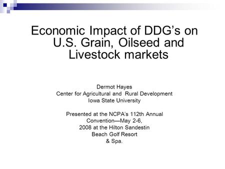 Economic Impact of DDG’s on U.S. Grain, Oilseed and Livestock markets Dermot Hayes Center for Agricultural and Rural Development Iowa State University.