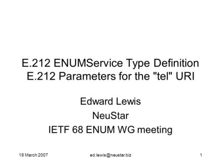 19 March E.212 ENUMService Type Definition E.212 Parameters for the tel URI Edward Lewis NeuStar IETF 68 ENUM WG meeting.
