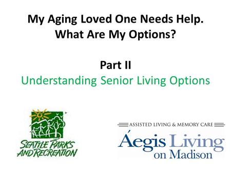 My Aging Loved One Needs Help. What Are My Options? Part II Understanding Senior Living Options.