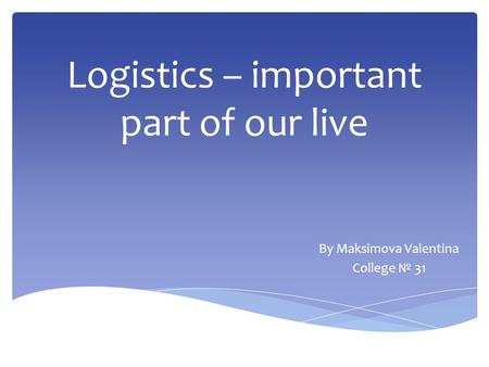Logistics – important part of our live By Maksimova Valentina College № 31.