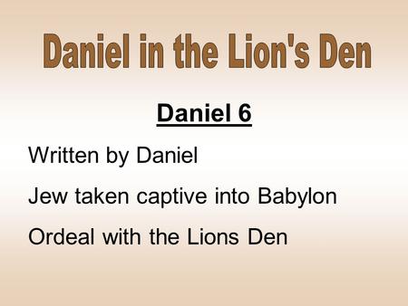 Daniel 6 Written by Daniel Jew taken captive into Babylon Ordeal with the Lions Den.