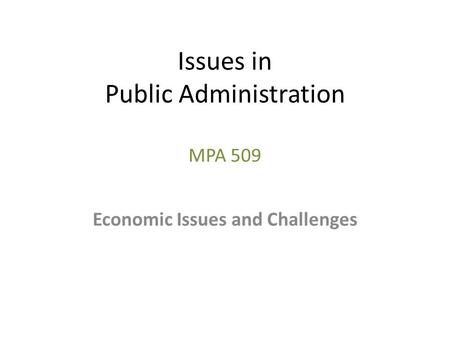 Issues in Public Administration MPA 509 Economic Issues and Challenges.