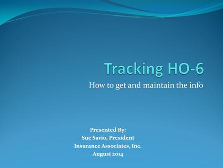 How to get and maintain the info Presented By: Sue Savio, President Insurance Associates, Inc. August 2014.