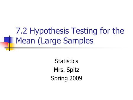 7.2 Hypothesis Testing for the Mean (Large Samples Statistics Mrs. Spitz Spring 2009.
