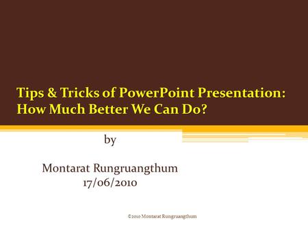 Tips & Tricks of PowerPoint Presentation: How Much Better We Can Do? by Montarat Rungruangthum 17/06/2010 ©2010 Montarat Rungruangthum.