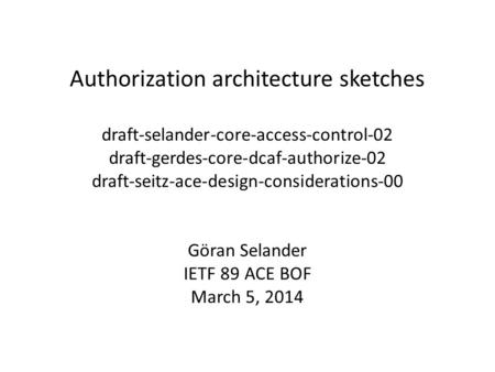 Authorization architecture sketches draft-selander-core-access-control-02 draft-gerdes-core-dcaf-authorize-02 draft-seitz-ace-design-considerations-00.