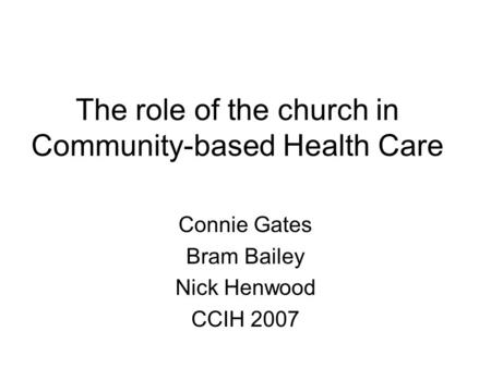 The role of the church in Community-based Health Care Connie Gates Bram Bailey Nick Henwood CCIH 2007.
