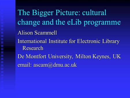 The Bigger Picture: cultural change and the eLib programme Alison Scammell International Institute for Electronic Library Research De Montfort University,