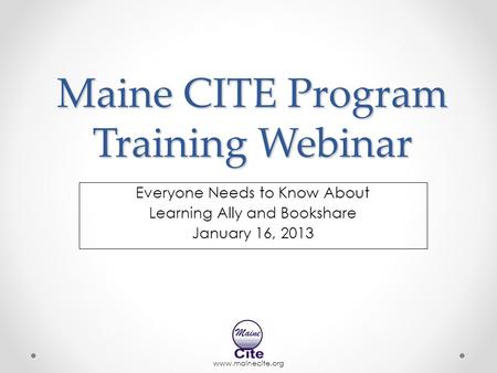 Www.mainecite.org Maine CITE Program Training Webinar Everyone Needs to Know About Learning Ally and Bookshare January 16, 2013.