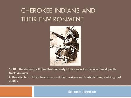 CHEROKEE INDIANS AND THEIR ENVIRONMENT Selena Johnson SS4H1 The students will describe how early Native American cultures developed in North America B.