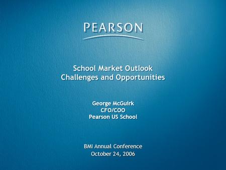 School Market Outlook Challenges and Opportunities George McGuirk CFO/COO Pearson US School BMI Annual Conference October 24, 2006.