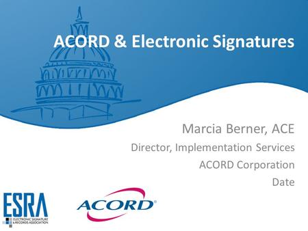 ACORD & Electronic Signatures Marcia Berner, ACE Director, Implementation Services ACORD Corporation Date.