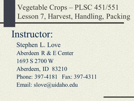 Vegetable Crops – PLSC 451/551 Lesson 7, Harvest, Handling, Packing Instructor: Stephen L. Love Aberdeen R & E Center 1693 S 2700 W Aberdeen, ID 83210.
