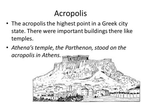 Acropolis The acropolis the highest point in a Greek city state. There were important buildings there like temples. Athena’s temple, the Parthenon, stood.
