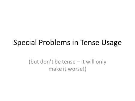 Special Problems in Tense Usage (but don’t be tense – it will only make it worse!)