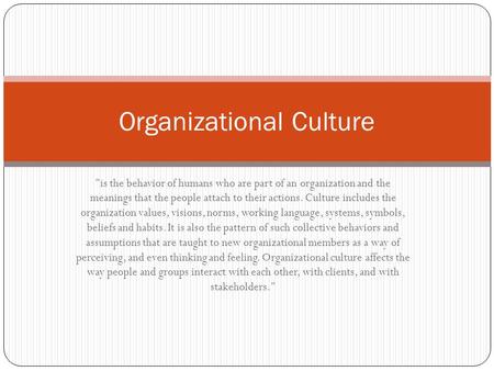 is the behavior of humans who are part of an organization and the meanings that the people attach to their actions. Culture includes the organization.