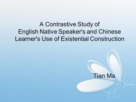 A Contrastive Study of English Native Speaker's and Chinese Learner's Use of Existential Construction Tian Ma.