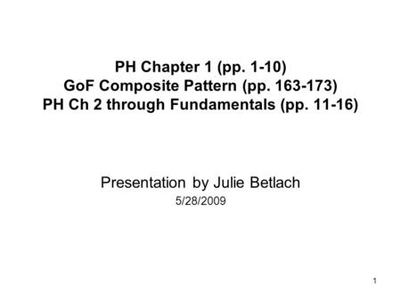 1 PH Chapter 1 (pp. 1-10) GoF Composite Pattern (pp. 163-173) PH Ch 2 through Fundamentals (pp. 11-16) Presentation by Julie Betlach 5/28/2009.
