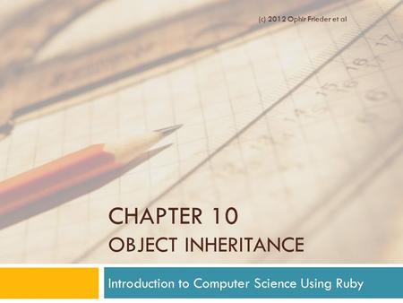 CHAPTER 10 OBJECT INHERITANCE Introduction to Computer Science Using Ruby (c) 2012 Ophir Frieder et al.