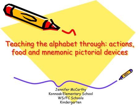 Teaching the alphabet through: actions, food and mnemonic pictorial devices Jennifer McCarthy Konnoak Elementary School WS/FC Schools Kindergarten.