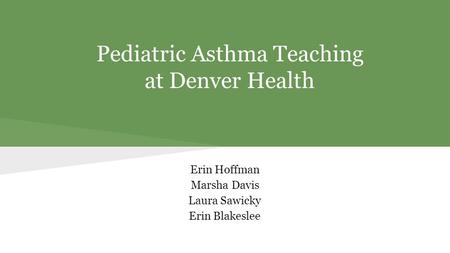 Pediatric Asthma Teaching at Denver Health Erin Hoffman Marsha Davis Laura Sawicky Erin Blakeslee.