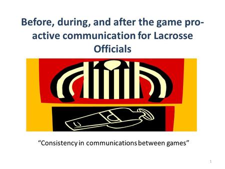 Before, during, and after the game pro- active communication for Lacrosse Officials “Consistency in communications between games” 1.