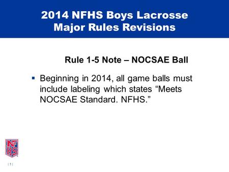 | 1 | 2014 NFHS Boys Lacrosse Major Rules Revisions Rule 1-5 Note – NOCSAE Ball  Beginning in 2014, all game balls must include labeling which states.