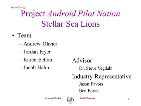 Senior Design 1 Project Android Pilot Nation Stellar Sea Lions Team –Andrew Olivier –Jordan Fryer –Karen Echon –Jacob Hahn University of Portland School.