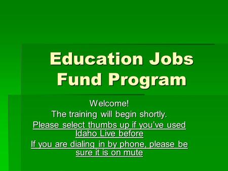 Education Jobs Fund Program Welcome! The training will begin shortly. Please select thumbs up if you’ve used Idaho Live before If you are dialing in by.