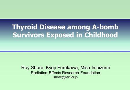 Thyroid Disease among A-bomb Survivors Exposed in Childhood Roy Shore, Kyoji Furukawa, Misa Imaizumi Radiation Effects Research Foundation
