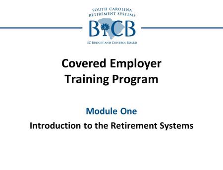 Covered Employer Training Program Module One Introduction to the Retirement Systems.