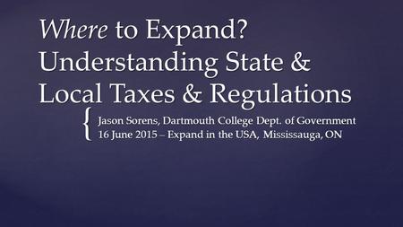 { Where to Expand? Understanding State & Local Taxes & Regulations Jason Sorens, Dartmouth College Dept. of Government 16 June 2015 – Expand in the USA,