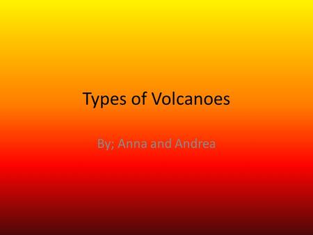 Types of Volcanoes By; Anna and Andrea.