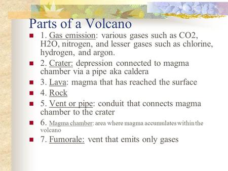 Parts of a Volcano 1. Gas emission: various gases such as CO2, H2O, nitrogen, and lesser gases such as chlorine, hydrogen, and argon. 2. Crater: depression.