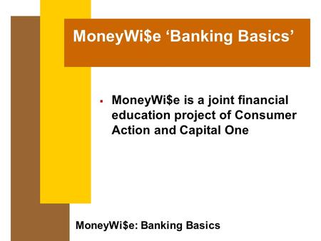 MoneyWi$e: Banking Basics MoneyWi$e ‘Banking Basics’  MoneyWi$e is a joint financial education project of Consumer Action and Capital One.