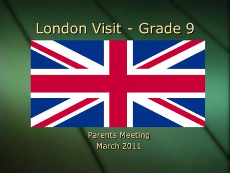 London Visit - Grade 9 Parents Meeting March 2011 Parents Meeting March 2011.