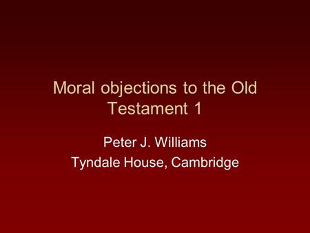 Moral objections to the Old Testament 1 Peter J. Williams Tyndale House, Cambridge.