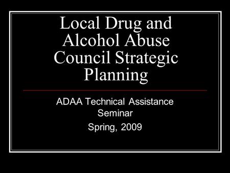 Local Drug and Alcohol Abuse Council Strategic Planning ADAA Technical Assistance Seminar Spring, 2009.