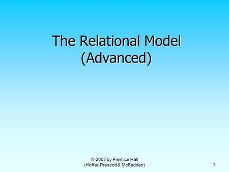 © 2007 by Prentice Hall (Hoffer, Prescott & McFadden) 1 The Relational Model (Advanced)