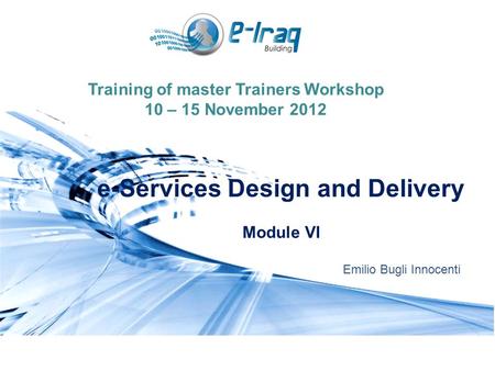 Training of master Trainers Workshop 10 – 15 November 2012 e-Services Design and Delivery Module VI Emilio Bugli Innocenti.