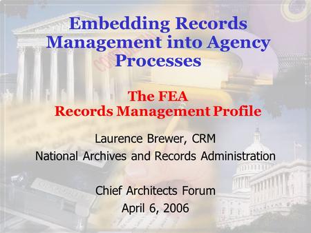 Embedding Records Management into Agency Processes The FEA Records Management Profile Laurence Brewer, CRM National Archives and Records Administration.