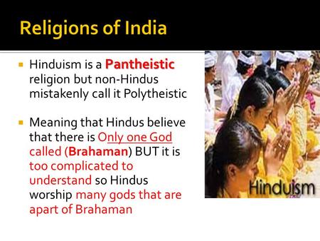 Pantheistic  Hinduism is a Pantheistic religion but non-Hindus mistakenly call it Polytheistic  Meaning that Hindus believe that there is Only one God.