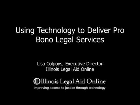 Using Technology to Deliver Pro Bono Legal Services Lisa Colpoys, Executive Director Illinois Legal Aid Online.
