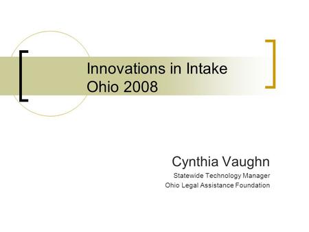Innovations in Intake Ohio 2008 Cynthia Vaughn Statewide Technology Manager Ohio Legal Assistance Foundation.