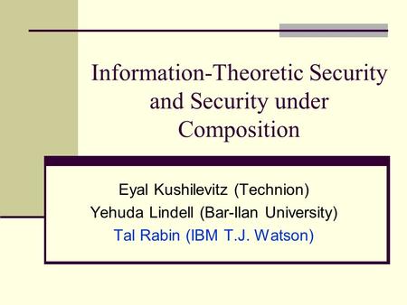Information-Theoretic Security and Security under Composition Eyal Kushilevitz (Technion) Yehuda Lindell (Bar-Ilan University) Tal Rabin (IBM T.J. Watson)