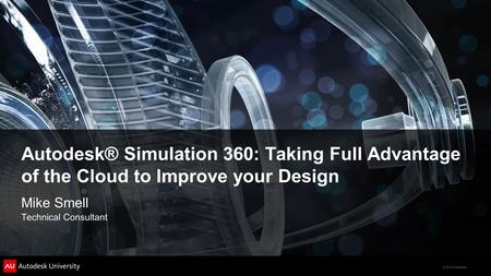 © 2012 Autodesk Autodesk® Simulation 360: Taking Full Advantage of the Cloud to Improve your Design Mike Smell Technical Consultant.